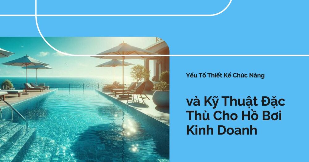 Yếu Tố Thiết Kế Chức Năng và Kỹ Thuật Đặc Thù Cho Hồ Bơi Kinh Doanh