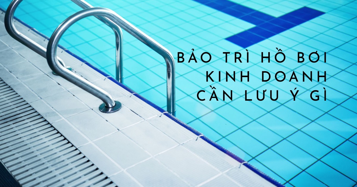 Bảo trì hồ bơi kinh doanh cần lưu ý gì