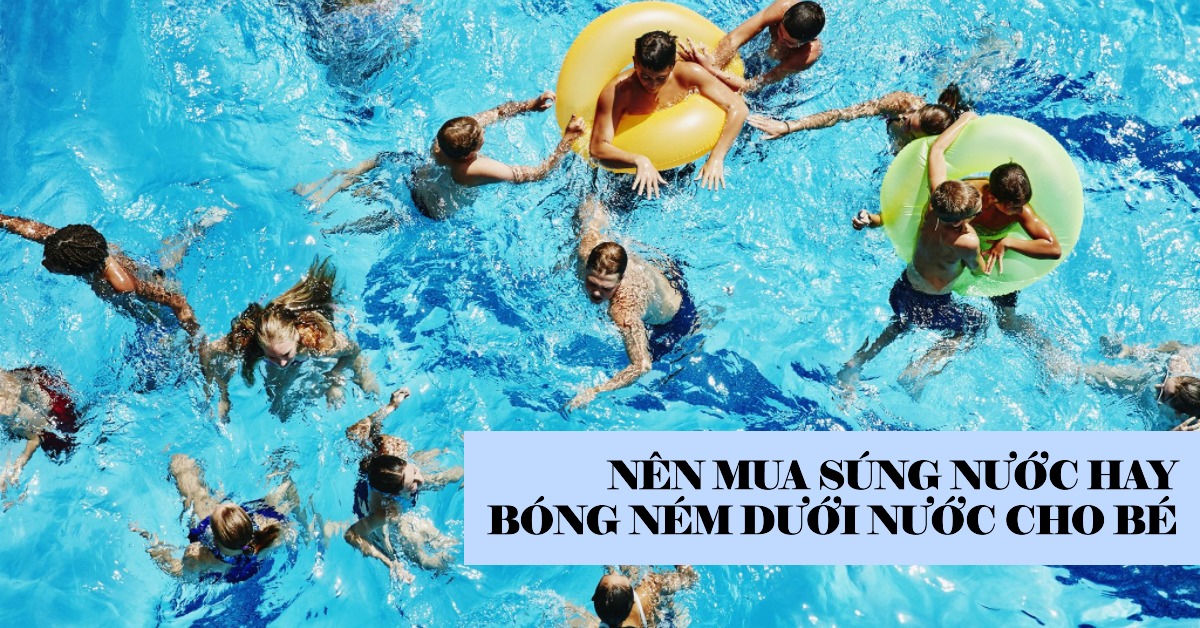 Nên mua súng nước hay bóng ném dưới nước cho bé