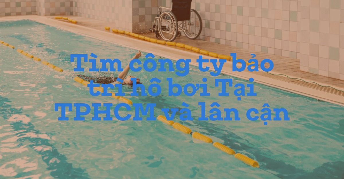 Tìm công ty bảo trì hồ bơi Tại TPHCM và lân cận
