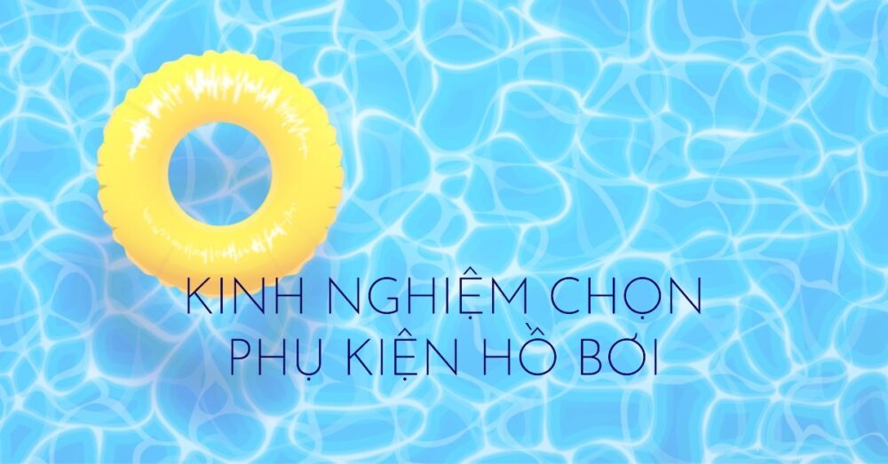 Kinh Nghiệm Lựa Chọn Phụ Kiện Hồ Bơi Phù Hợp và Tiết Kiệm Chi Phí