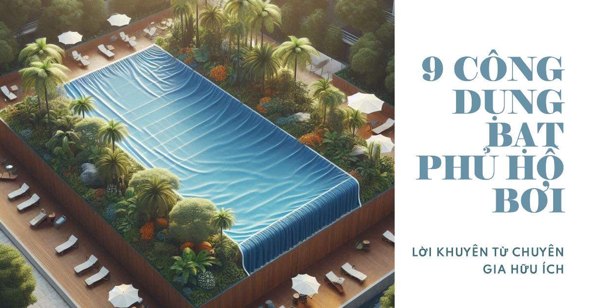 9 Công Dụng Của Bạt Phủ Hồ Bơi Không Thể Bỏ Qua & Lời Khuyên Từ Chuyên Gia