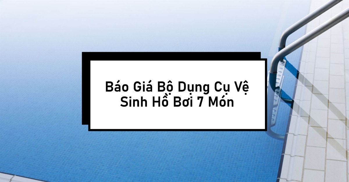Báo Giá Bộ Dụng Cụ Vệ Sinh Hồ Bơi 7 Món Chính Hãng - Sẵn Hàng, Giao Nhanh