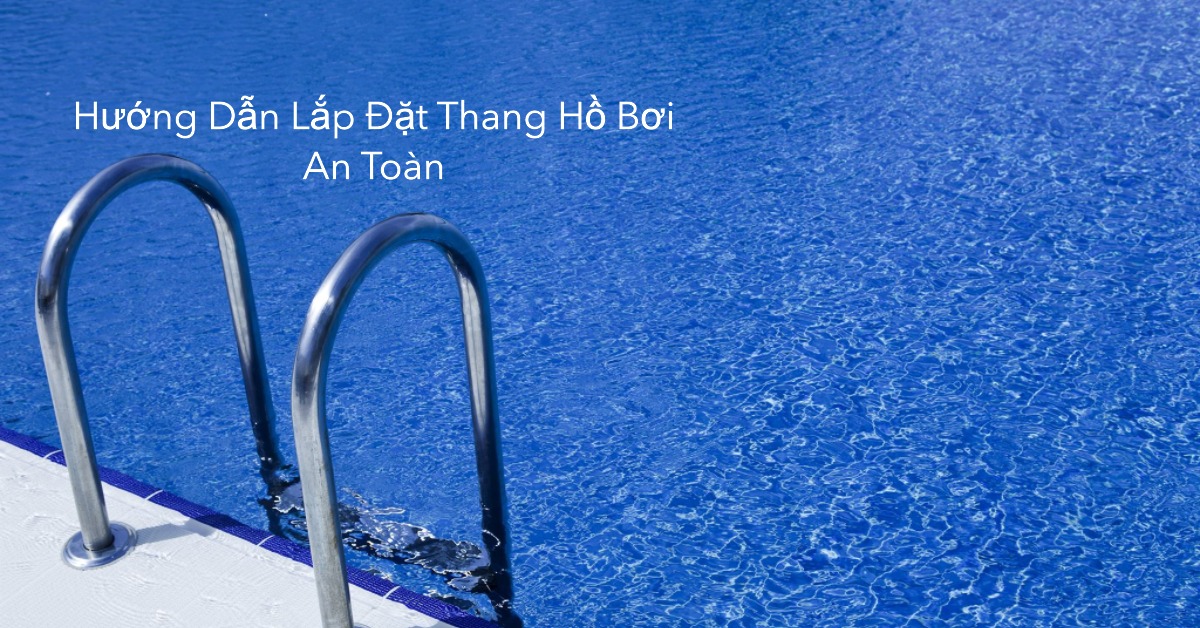 Hướng Dẫn Lắp Đặt Thang Hồ Bơi Đúng Cách, An Toàn Tuyệt Đối Theo Tiêu Chuẩn Kỹ Thuật