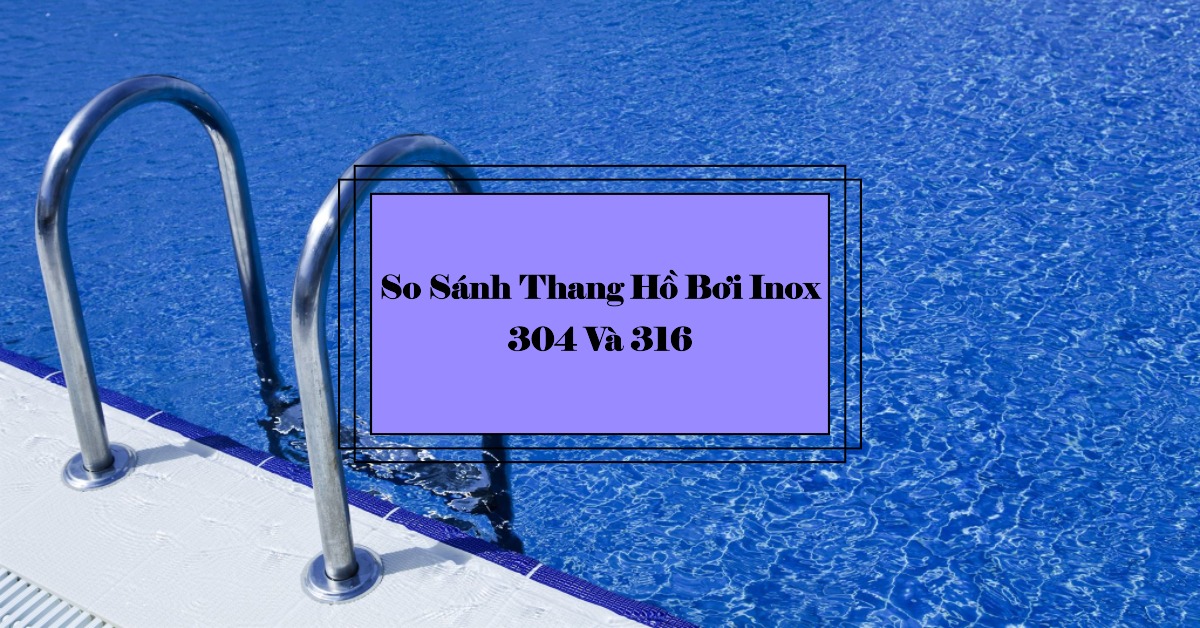 So Sánh Thang Hồ Bơi Inox 304 và 316 Phân Tích từ Chuyên Gia & Lựa Chọn Tối Ưu cho Hồ Bơi của Bạn