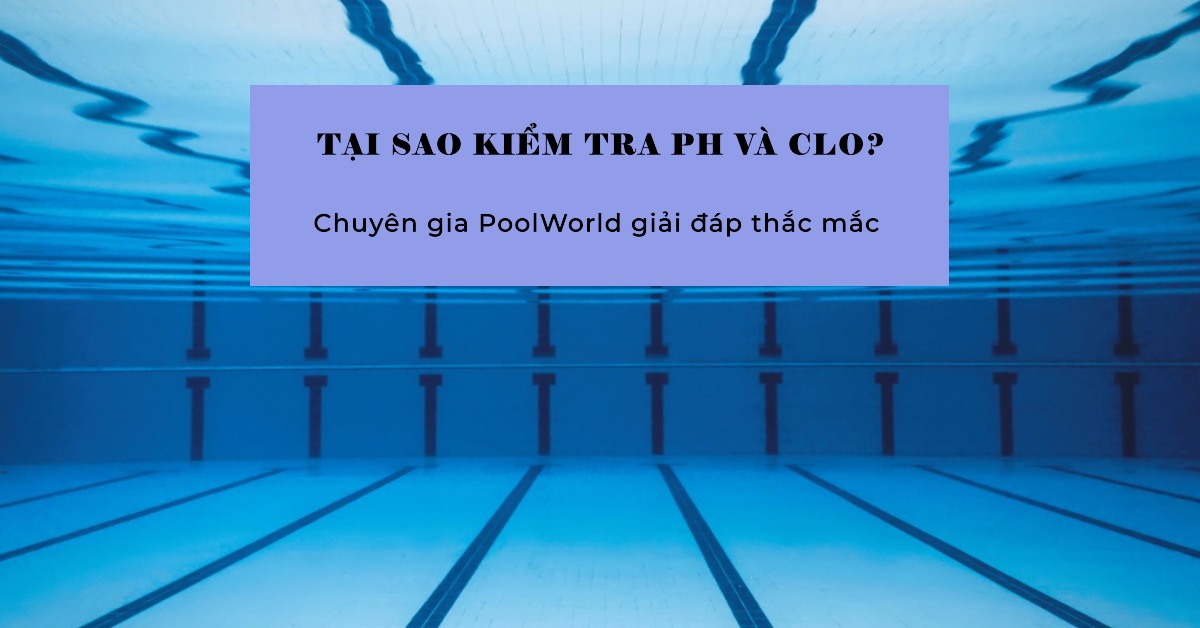 Tại sao phải kiểm tra nồng độ pH và Clo thường xuyên Chuyên gia PoolWorld giải đáp