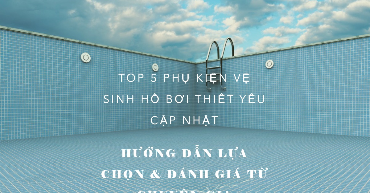 Top 5 phụ kiện vệ sinh hồ bơi không thể thiếu