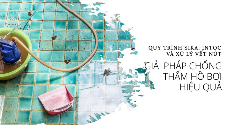 Giải Pháp Chống Thấm Hồ Bơi Triệt Để Quy Trình Sika, Intoc & Xử Lý Vết Nứt